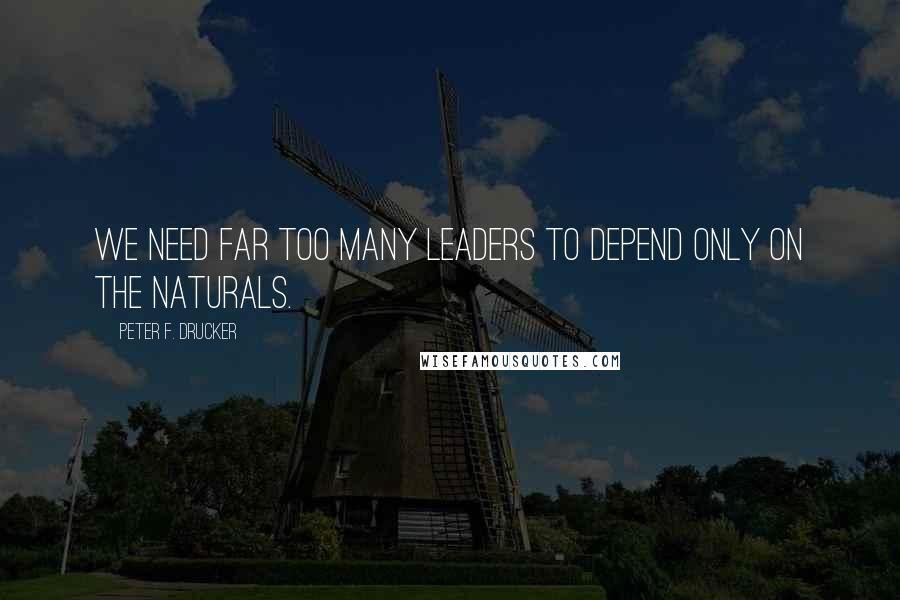 Peter F. Drucker Quotes: We need far too many leaders to depend only on the naturals.