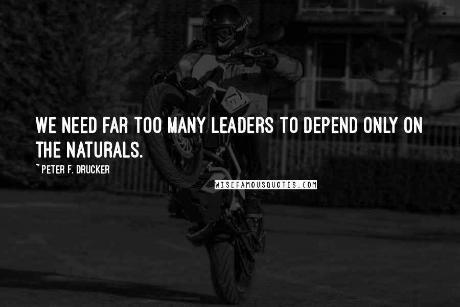 Peter F. Drucker Quotes: We need far too many leaders to depend only on the naturals.