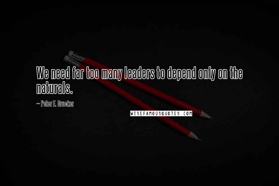 Peter F. Drucker Quotes: We need far too many leaders to depend only on the naturals.