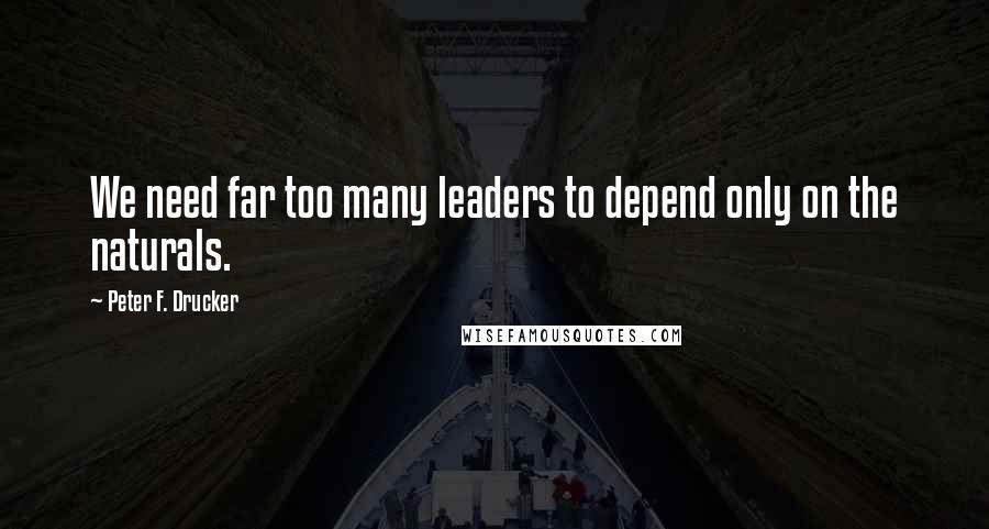 Peter F. Drucker Quotes: We need far too many leaders to depend only on the naturals.