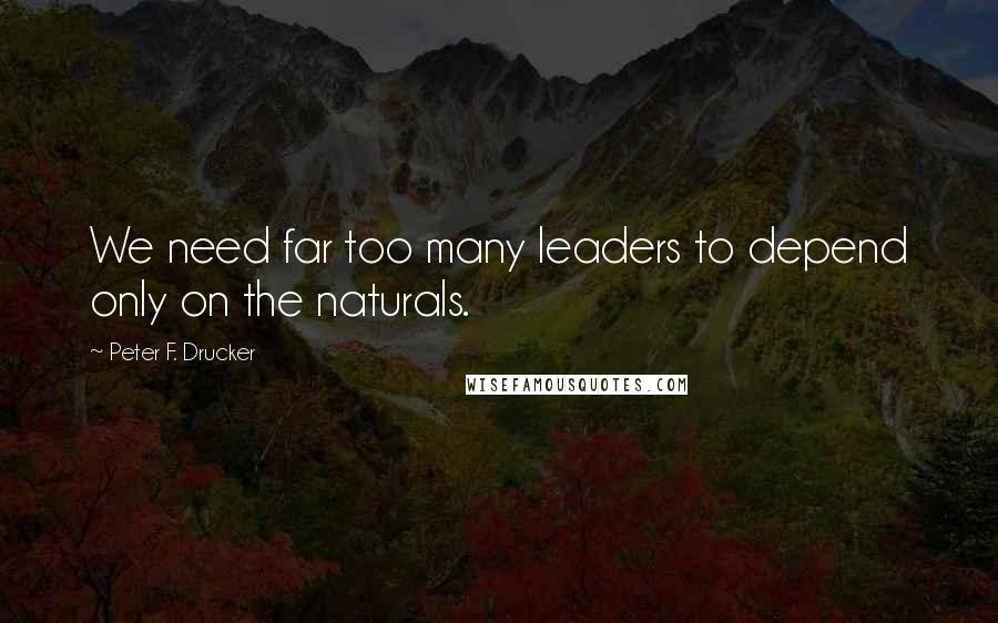 Peter F. Drucker Quotes: We need far too many leaders to depend only on the naturals.