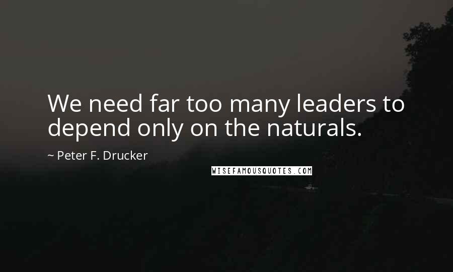 Peter F. Drucker Quotes: We need far too many leaders to depend only on the naturals.