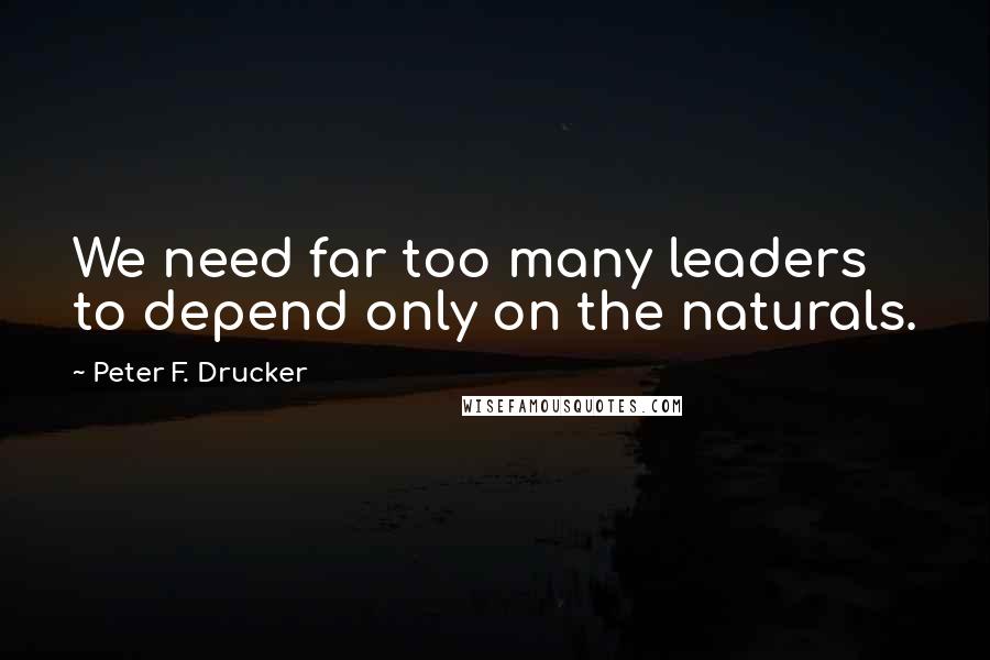 Peter F. Drucker Quotes: We need far too many leaders to depend only on the naturals.