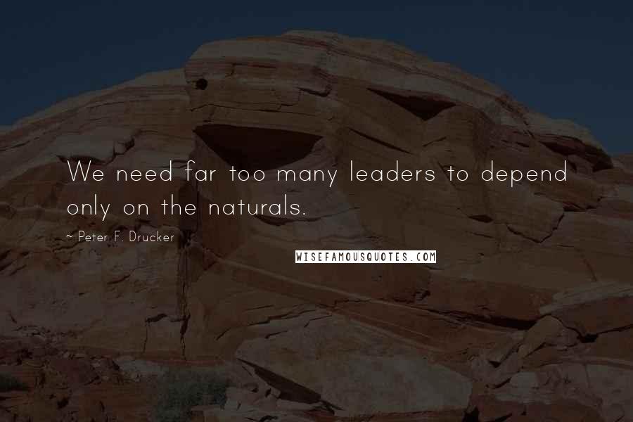 Peter F. Drucker Quotes: We need far too many leaders to depend only on the naturals.