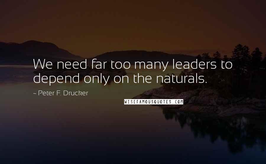 Peter F. Drucker Quotes: We need far too many leaders to depend only on the naturals.