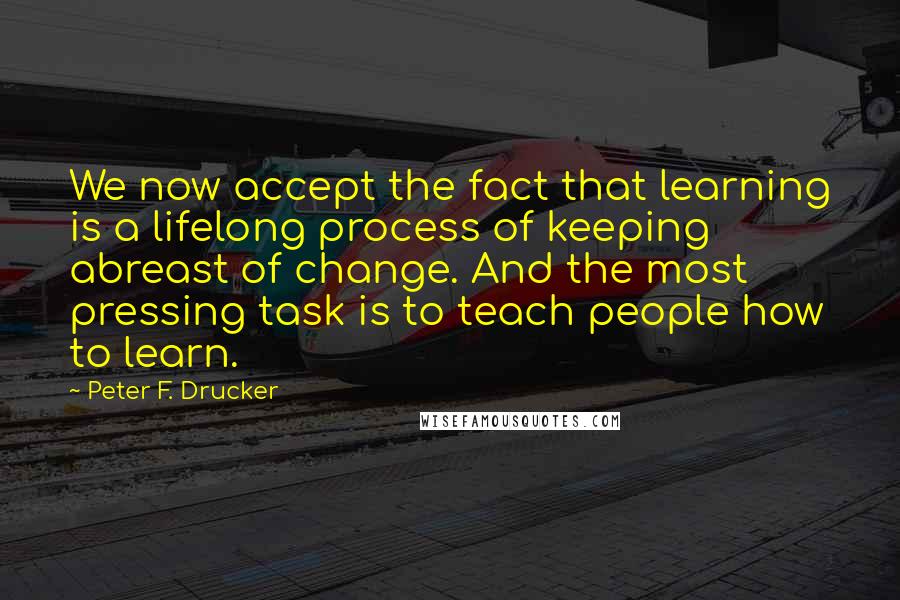 Peter F. Drucker Quotes: We now accept the fact that learning is a lifelong process of keeping abreast of change. And the most pressing task is to teach people how to learn.