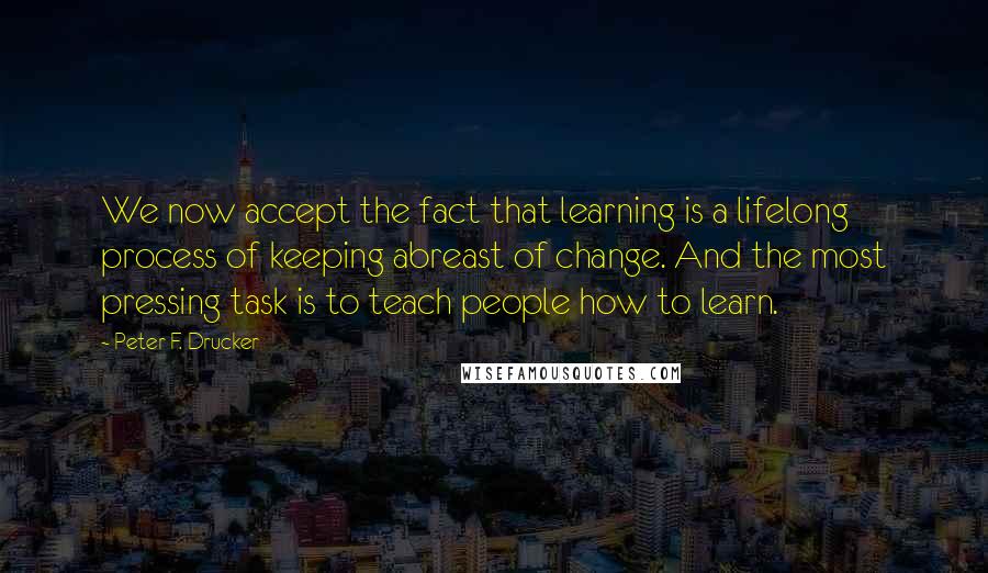 Peter F. Drucker Quotes: We now accept the fact that learning is a lifelong process of keeping abreast of change. And the most pressing task is to teach people how to learn.