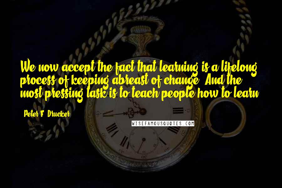 Peter F. Drucker Quotes: We now accept the fact that learning is a lifelong process of keeping abreast of change. And the most pressing task is to teach people how to learn.