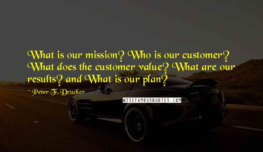 Peter F. Drucker Quotes: What is our mission? Who is our customer? What does the customer value? What are our results? and What is our plan?
