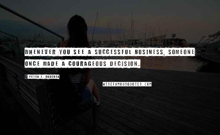 Peter F. Drucker Quotes: Whenever you see a successful business, someone once made a courageous decision.