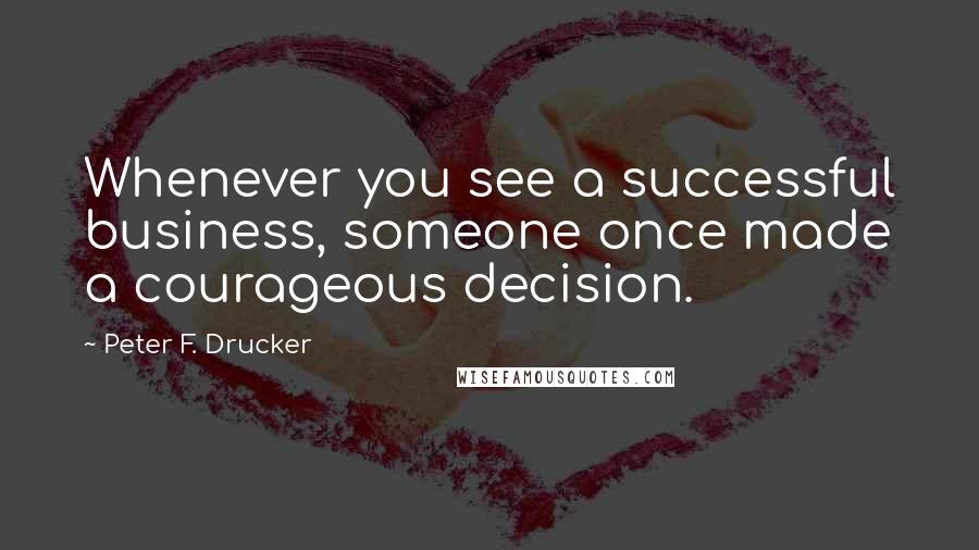 Peter F. Drucker Quotes: Whenever you see a successful business, someone once made a courageous decision.