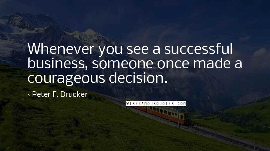 Peter F. Drucker Quotes: Whenever you see a successful business, someone once made a courageous decision.