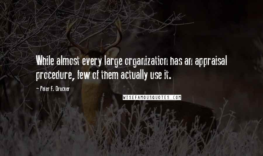 Peter F. Drucker Quotes: While almost every large organization has an appraisal procedure, few of them actually use it.