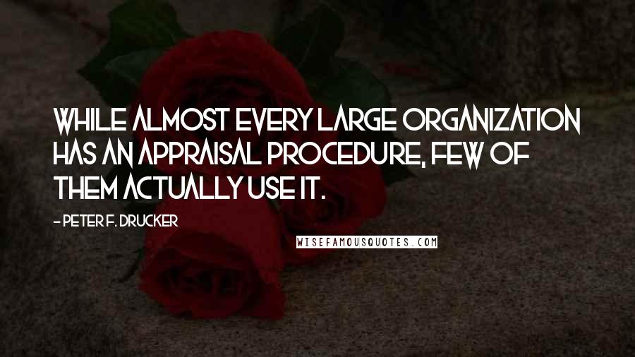 Peter F. Drucker Quotes: While almost every large organization has an appraisal procedure, few of them actually use it.