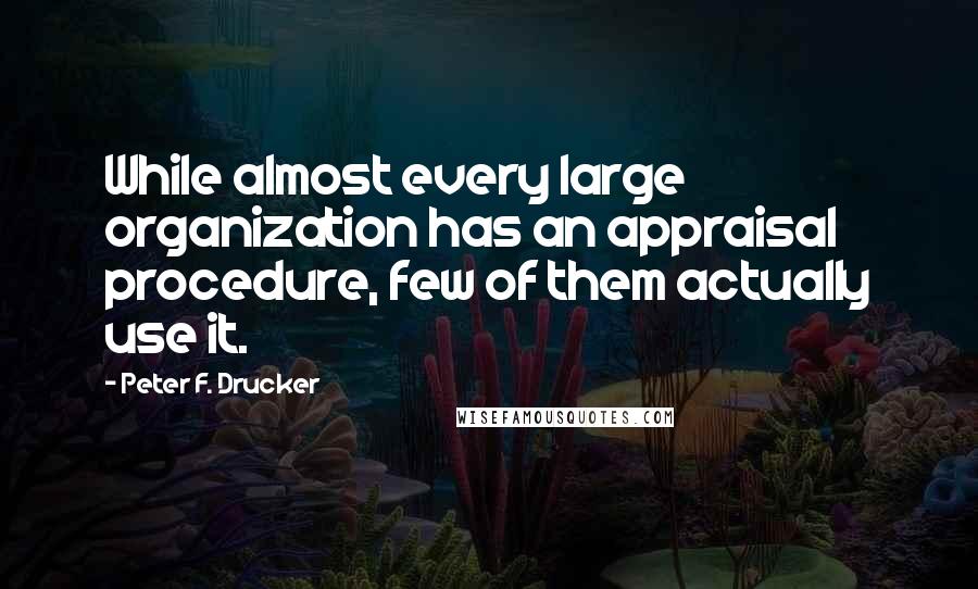 Peter F. Drucker Quotes: While almost every large organization has an appraisal procedure, few of them actually use it.