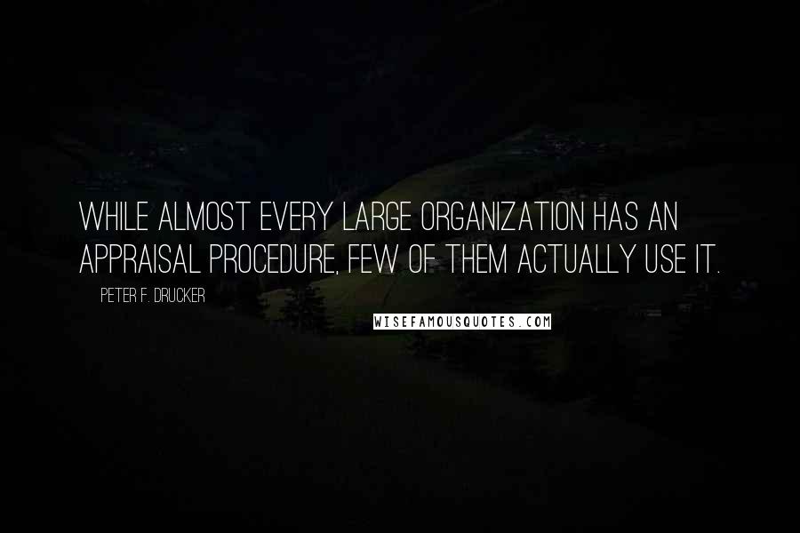 Peter F. Drucker Quotes: While almost every large organization has an appraisal procedure, few of them actually use it.