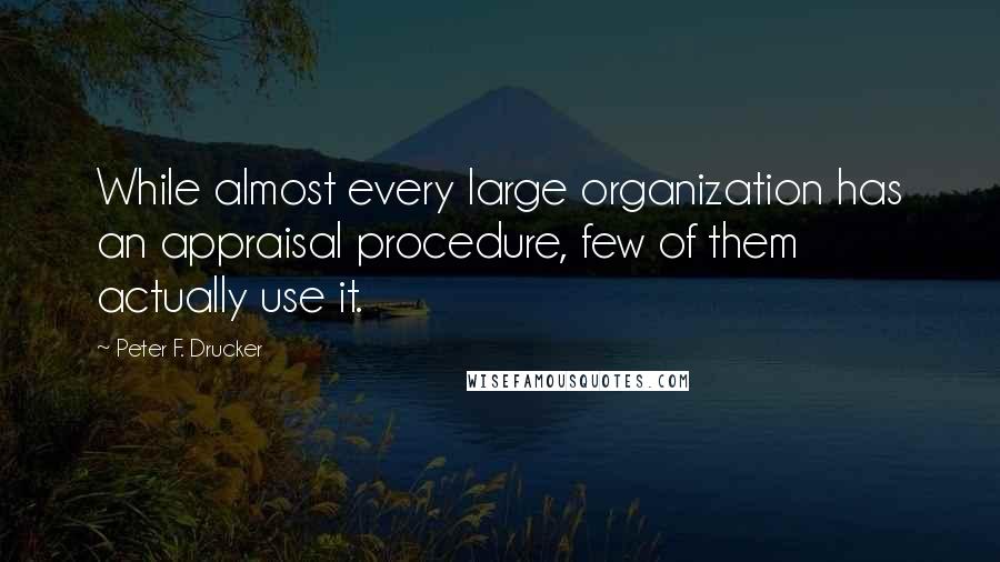 Peter F. Drucker Quotes: While almost every large organization has an appraisal procedure, few of them actually use it.
