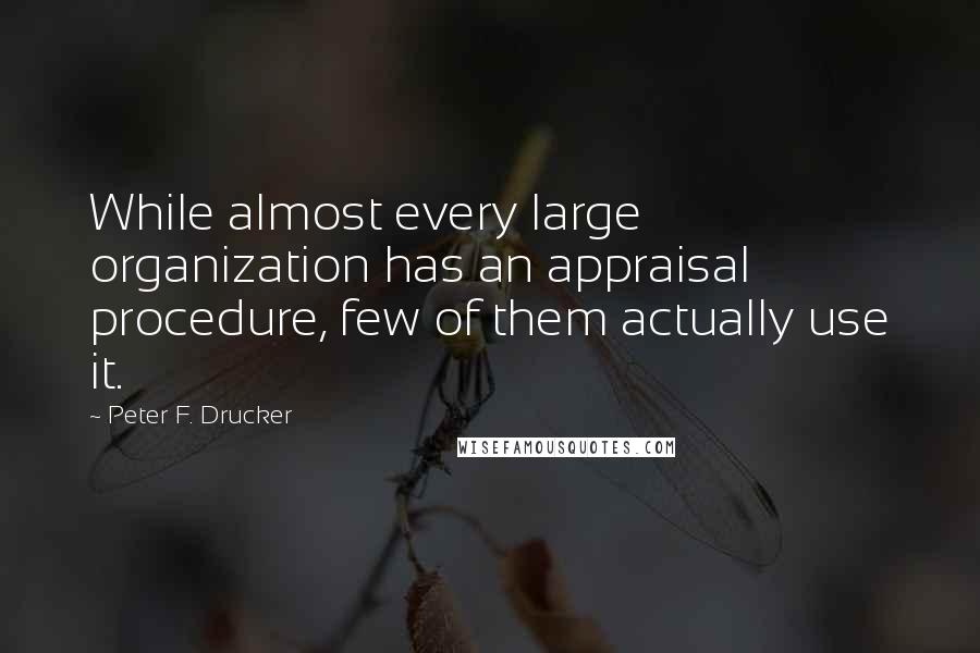 Peter F. Drucker Quotes: While almost every large organization has an appraisal procedure, few of them actually use it.