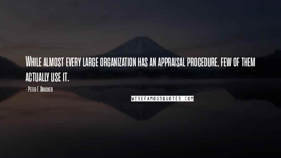 Peter F. Drucker Quotes: While almost every large organization has an appraisal procedure, few of them actually use it.