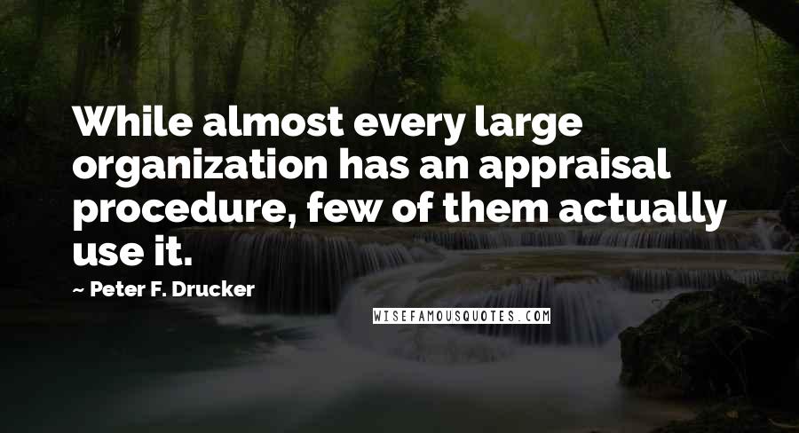 Peter F. Drucker Quotes: While almost every large organization has an appraisal procedure, few of them actually use it.