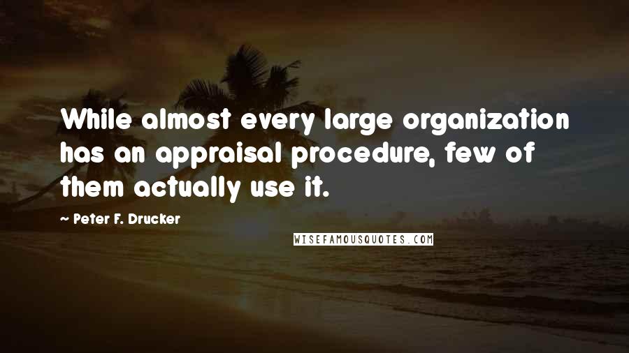 Peter F. Drucker Quotes: While almost every large organization has an appraisal procedure, few of them actually use it.