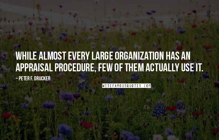 Peter F. Drucker Quotes: While almost every large organization has an appraisal procedure, few of them actually use it.