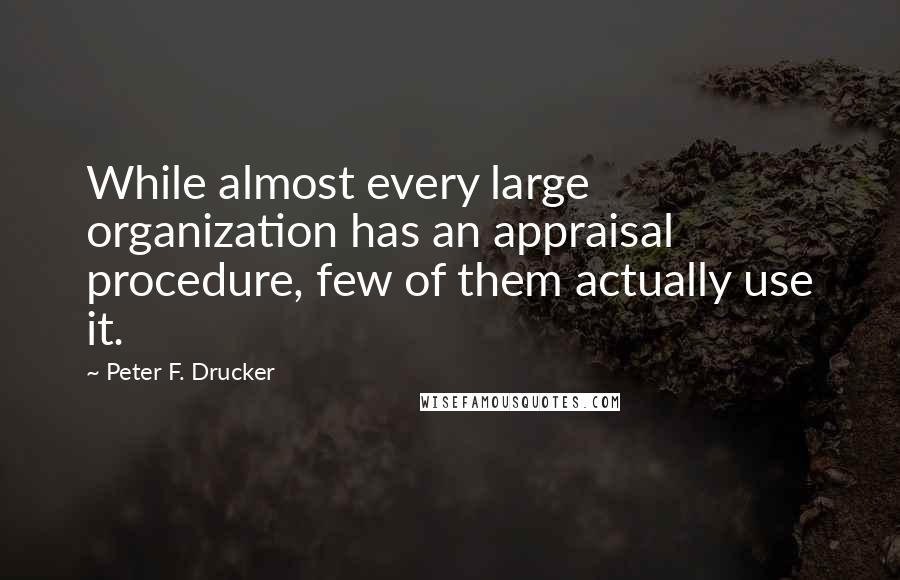 Peter F. Drucker Quotes: While almost every large organization has an appraisal procedure, few of them actually use it.