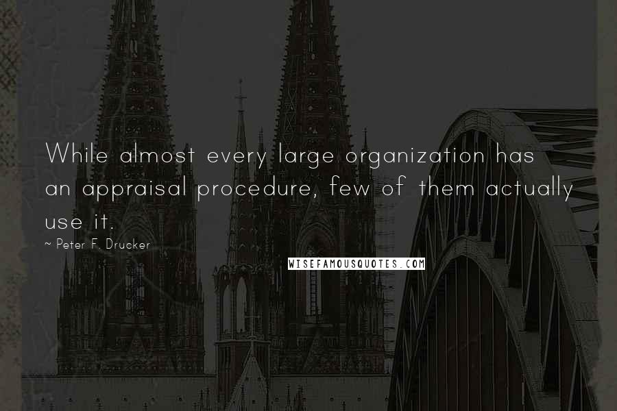 Peter F. Drucker Quotes: While almost every large organization has an appraisal procedure, few of them actually use it.