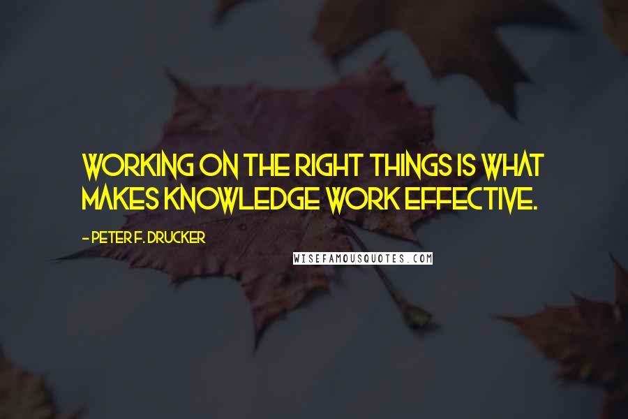 Peter F. Drucker Quotes: Working on the right things is what makes knowledge work effective.