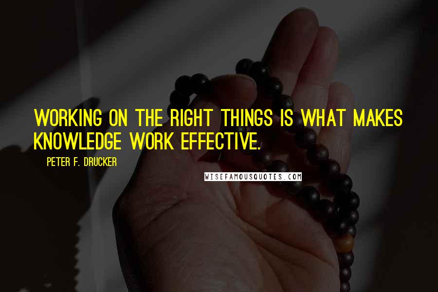 Peter F. Drucker Quotes: Working on the right things is what makes knowledge work effective.