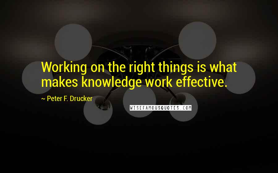 Peter F. Drucker Quotes: Working on the right things is what makes knowledge work effective.