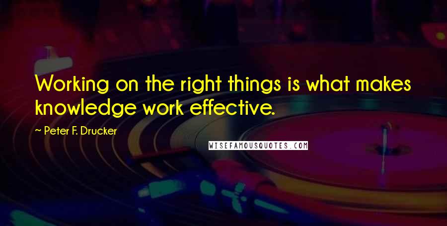 Peter F. Drucker Quotes: Working on the right things is what makes knowledge work effective.