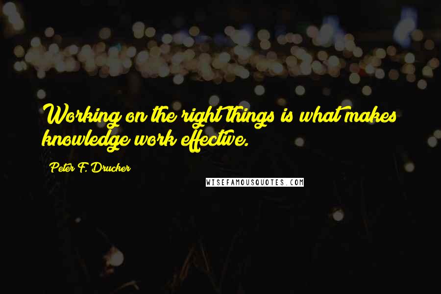 Peter F. Drucker Quotes: Working on the right things is what makes knowledge work effective.