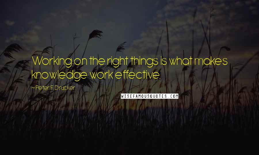 Peter F. Drucker Quotes: Working on the right things is what makes knowledge work effective.