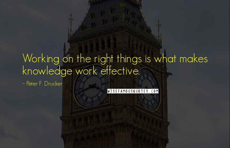 Peter F. Drucker Quotes: Working on the right things is what makes knowledge work effective.