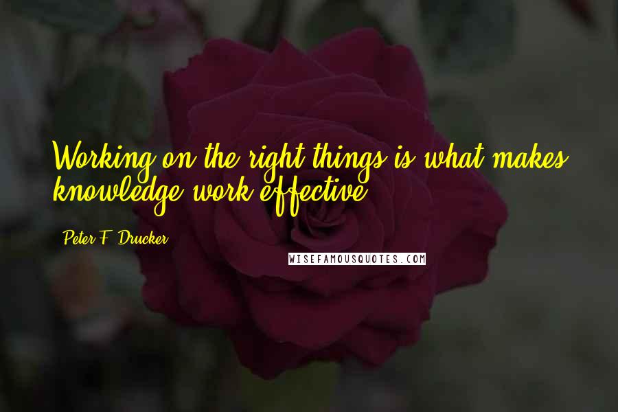 Peter F. Drucker Quotes: Working on the right things is what makes knowledge work effective.