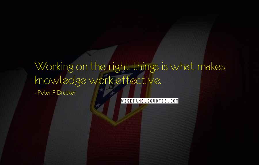 Peter F. Drucker Quotes: Working on the right things is what makes knowledge work effective.