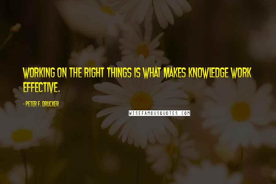 Peter F. Drucker Quotes: Working on the right things is what makes knowledge work effective.