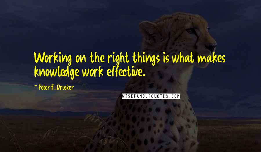 Peter F. Drucker Quotes: Working on the right things is what makes knowledge work effective.