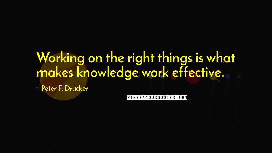 Peter F. Drucker Quotes: Working on the right things is what makes knowledge work effective.