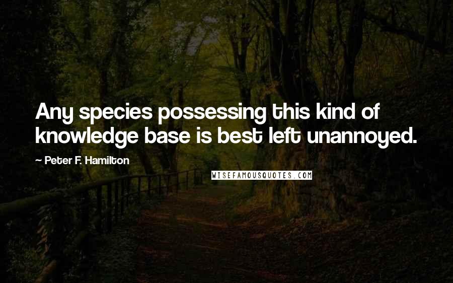 Peter F. Hamilton Quotes: Any species possessing this kind of knowledge base is best left unannoyed.