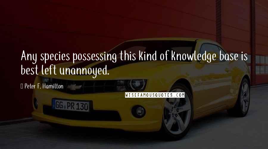 Peter F. Hamilton Quotes: Any species possessing this kind of knowledge base is best left unannoyed.