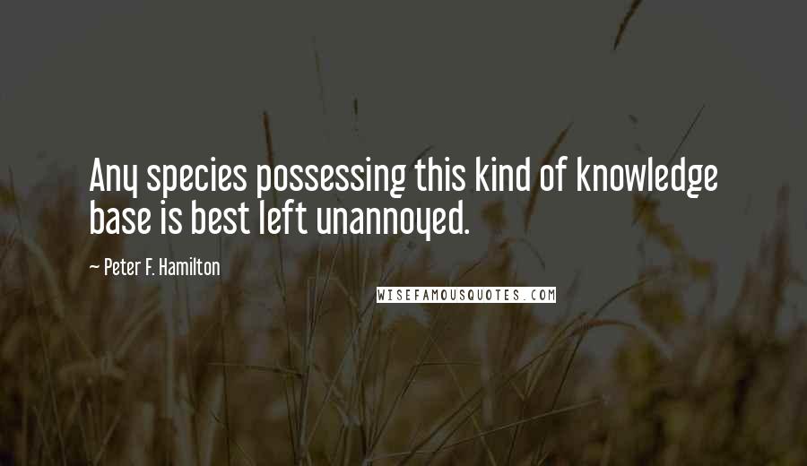 Peter F. Hamilton Quotes: Any species possessing this kind of knowledge base is best left unannoyed.