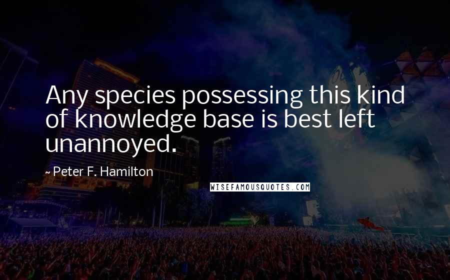 Peter F. Hamilton Quotes: Any species possessing this kind of knowledge base is best left unannoyed.