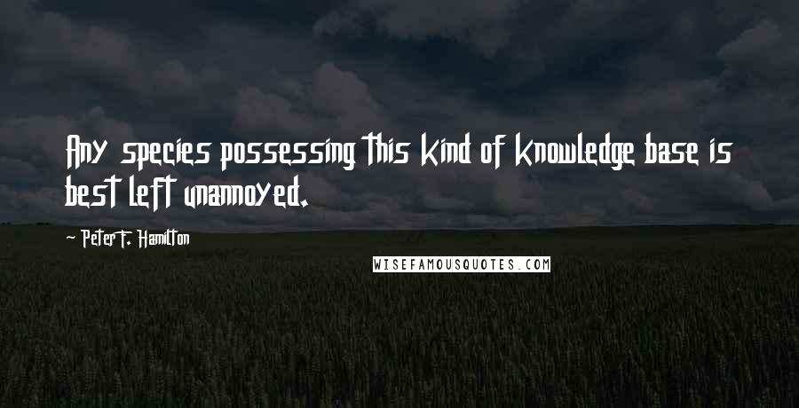 Peter F. Hamilton Quotes: Any species possessing this kind of knowledge base is best left unannoyed.