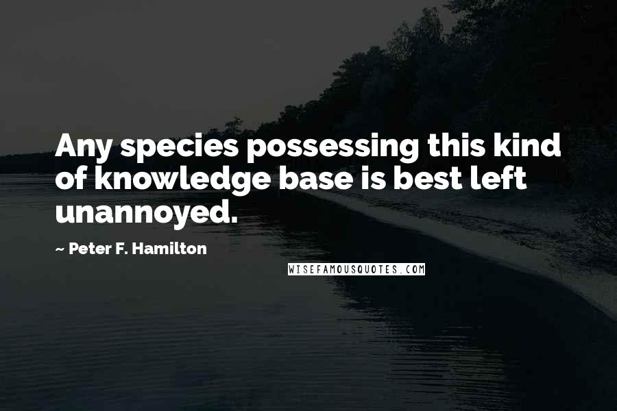 Peter F. Hamilton Quotes: Any species possessing this kind of knowledge base is best left unannoyed.