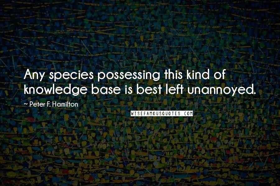 Peter F. Hamilton Quotes: Any species possessing this kind of knowledge base is best left unannoyed.