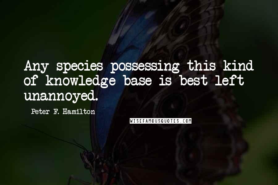 Peter F. Hamilton Quotes: Any species possessing this kind of knowledge base is best left unannoyed.