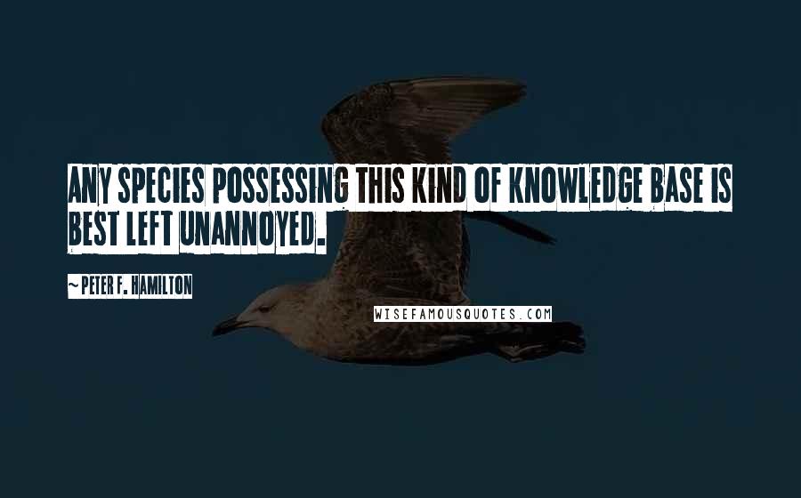 Peter F. Hamilton Quotes: Any species possessing this kind of knowledge base is best left unannoyed.