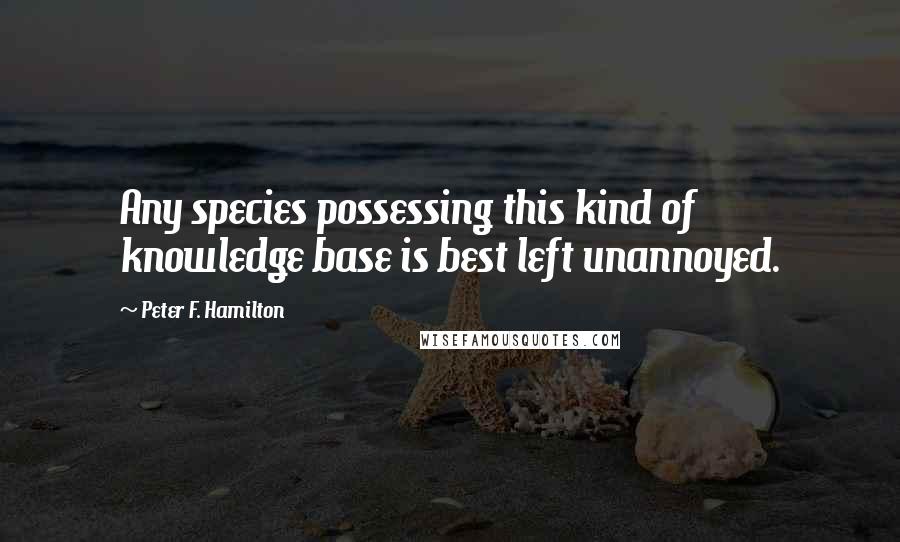 Peter F. Hamilton Quotes: Any species possessing this kind of knowledge base is best left unannoyed.